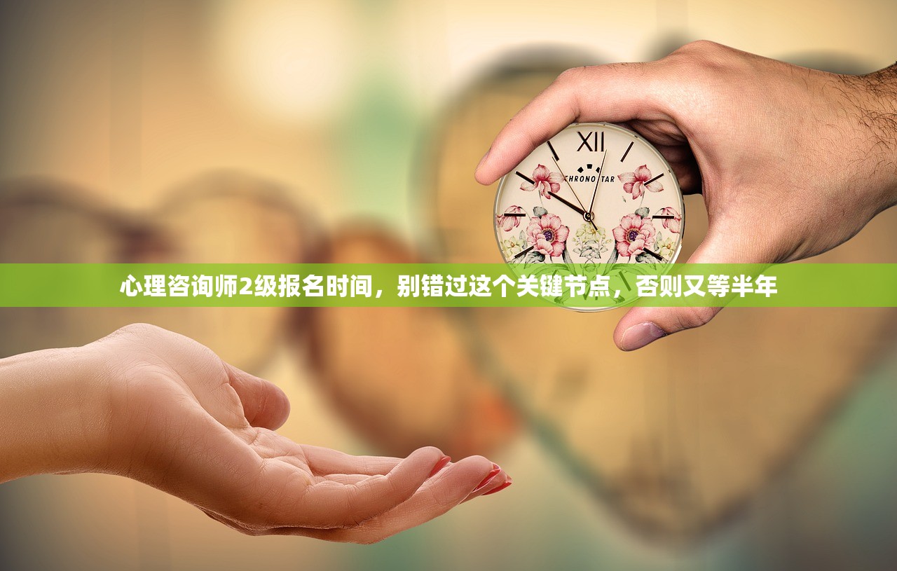 心理咨询师2级报名时间，别错过这个关键节点，否则又等半年