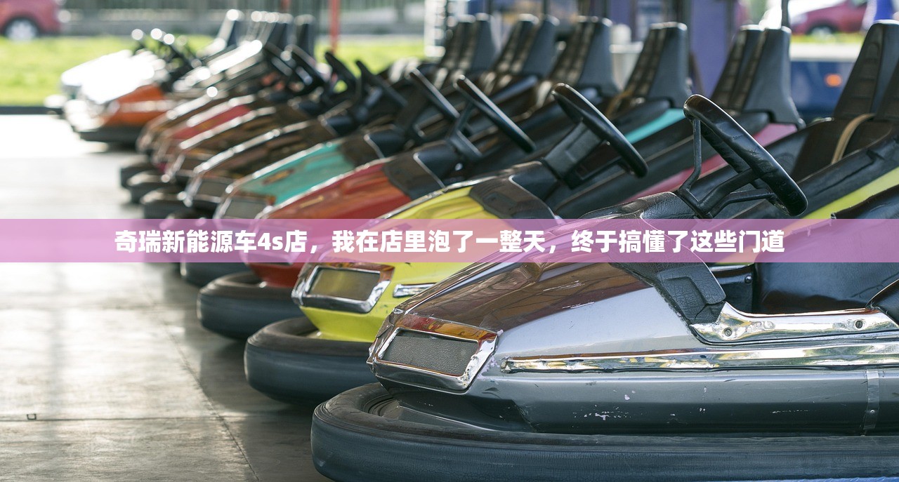 奇瑞新能源车4s店，我在店里泡了一整天，终于搞懂了这些门道