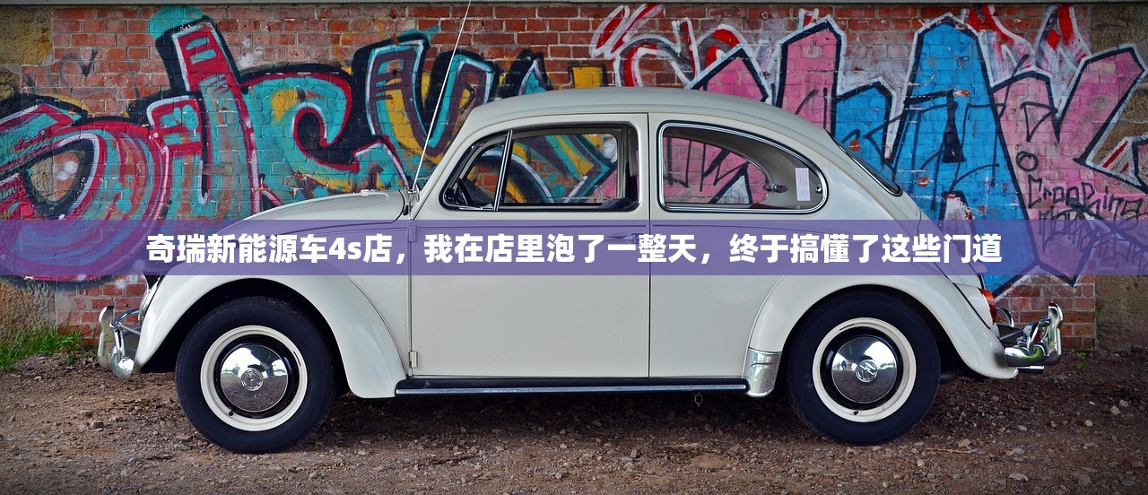 奇瑞新能源车4s店，我在店里泡了一整天，终于搞懂了这些门道
